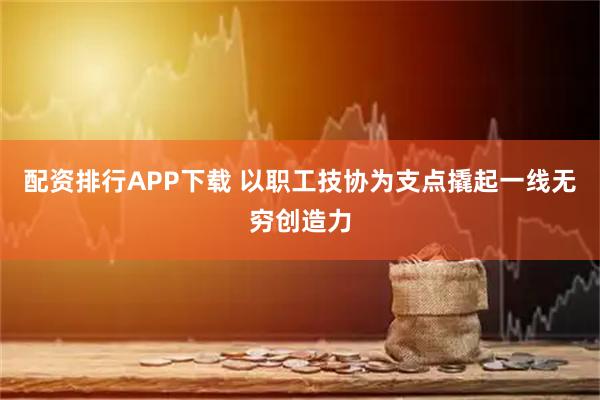 配资排行APP下载 以职工技协为支点撬起一线无穷创造力