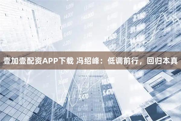 壹加壹配资APP下载 冯绍峰：低调前行，回归本真