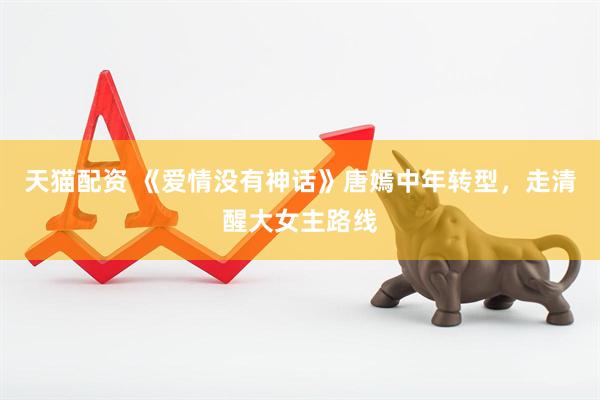 天猫配资 《爱情没有神话》唐嫣中年转型，走清醒大女主路线