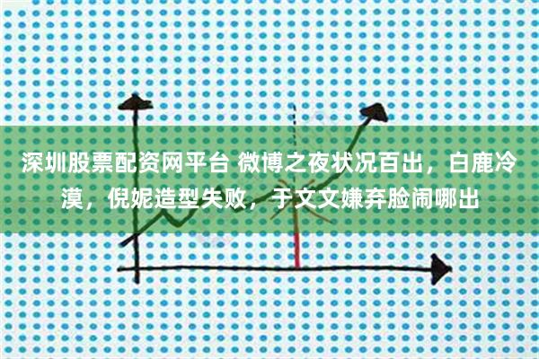 深圳股票配资网平台 微博之夜状况百出，白鹿冷漠，倪妮造型失败，于文文嫌弃脸闹哪出