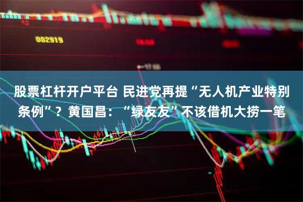 股票杠杆开户平台 民进党再提“无人机产业特别条例”？黄国昌：“绿友友”不该借机大捞一笔