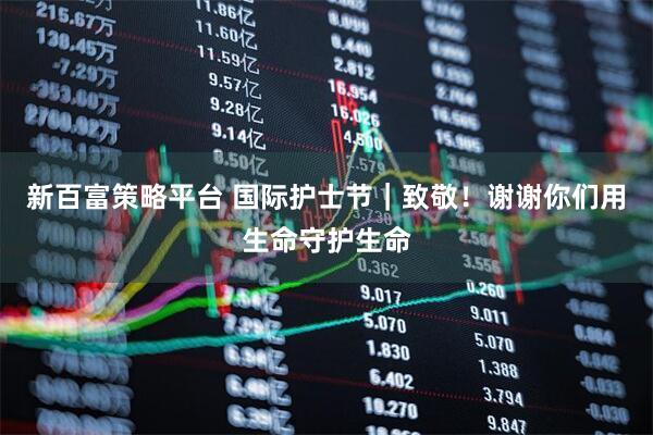 新百富策略平台 国际护士节｜致敬！谢谢你们用生命守护生命